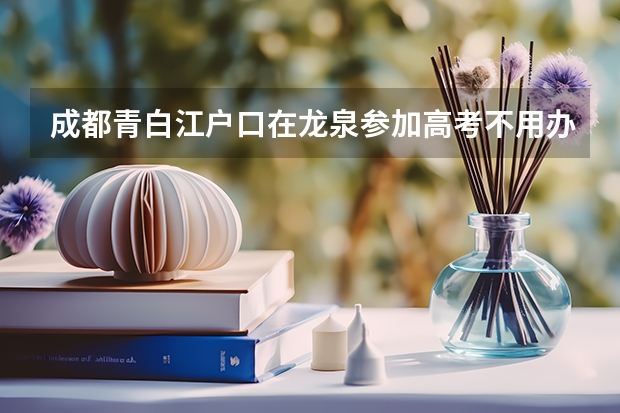 成都青白江户口在龙泉参加高考不用办什么手续吗?