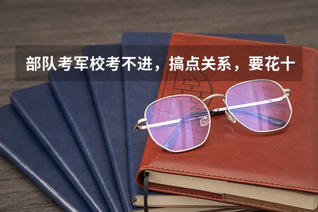 部队考军校考不进,搞点关系,要花十几万,那人说等通知书下来再付钱,这事能做吗?