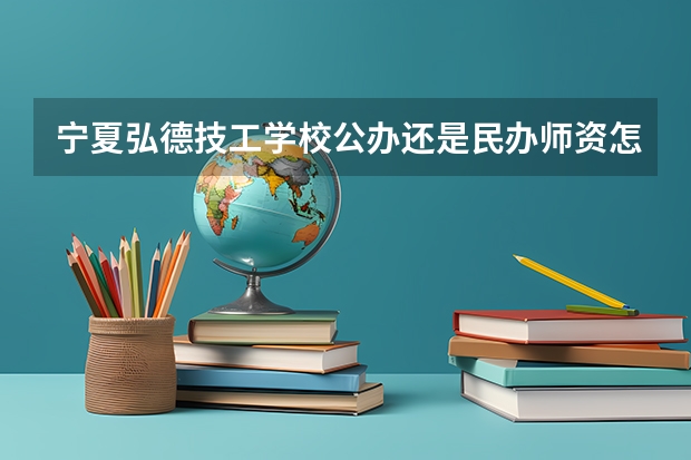 宁夏弘德技工学校公办还是民办师资怎么样