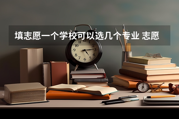 填志愿一个学校可以选几个专业 志愿一般填几个比较好