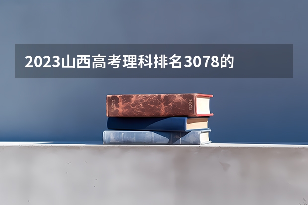 2023山西高考理科排名3078的考生报什么大学 大学往年录取分数线