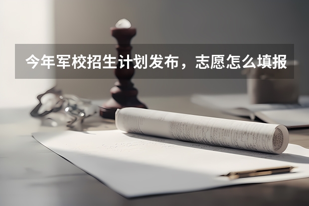 今年军校招生计划发布,志愿怎么填报