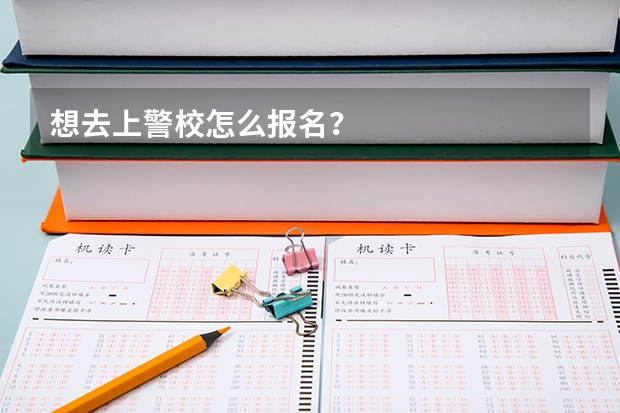 想去上警校怎么报名?