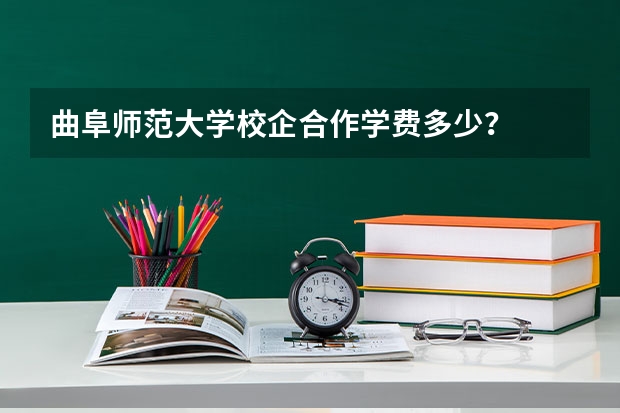 曲阜师范大学校企合作学费多少？
