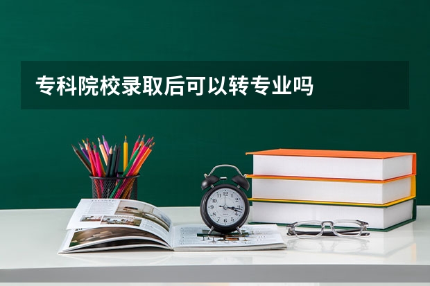 专科院校录取后可以转专业吗