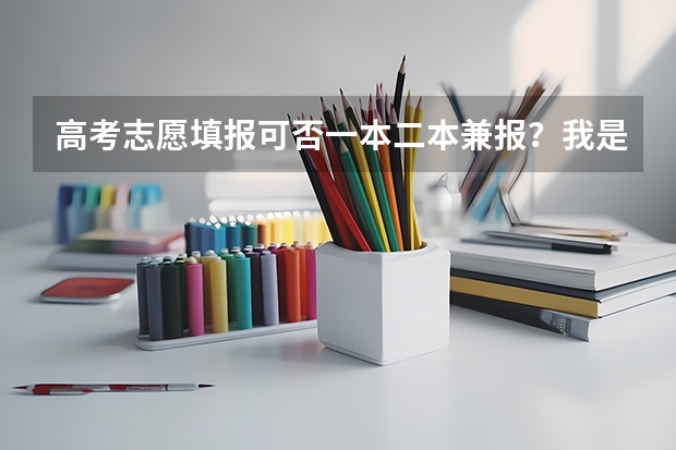 高考志愿填报可否一本二本兼报?我是四川的,实行平行志愿…如果可以的话,那一共可以报几个呢