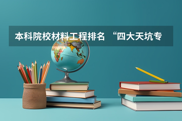 本科院校材料工程排名 “四大天坑专业”之一：材料科学与工程！