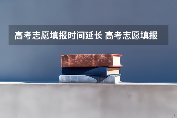 高考志愿填报时间延长 高考志愿填报截止时间