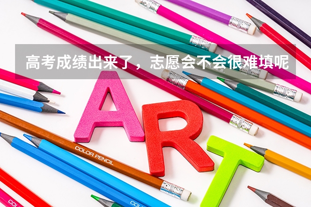 高考成绩出来了,志愿会不会很难填呢