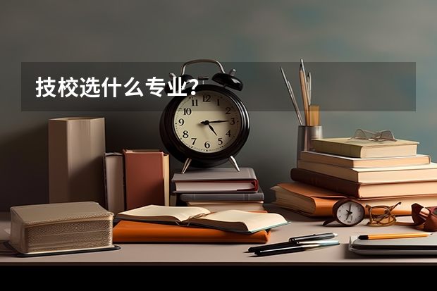 技校选什么专业?