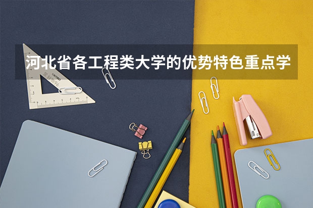 河北省各工程类大学的优势特色重点学科都有哪些?特别是河北省的骨干大学