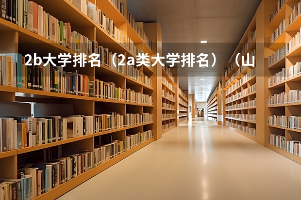 2b大学排名(2a类大学排名)(山西的大同大学是二本A还是B??)
