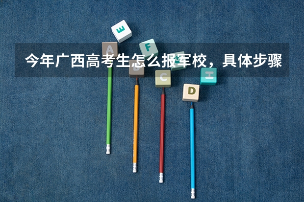 今年广西高考生怎么报军校,具体步骤是什么,请求哪位前辈给说说