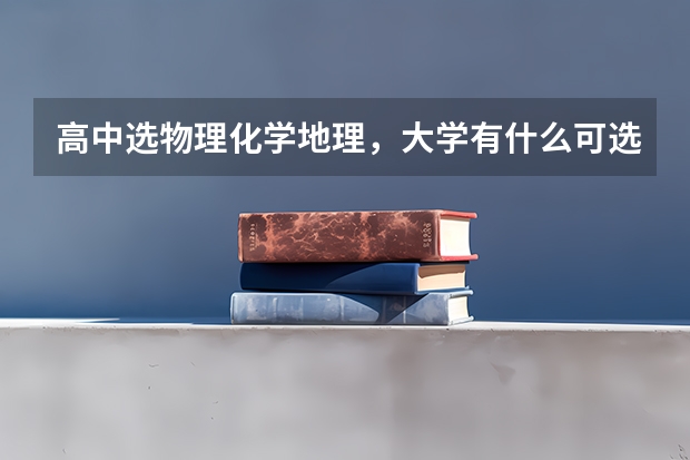 高中选物理化学地理，大学有什么可选的专业？最好举一些例子，可供参