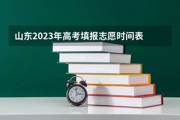 山东2023年高考填报志愿时间表 山东高考志愿填报时间