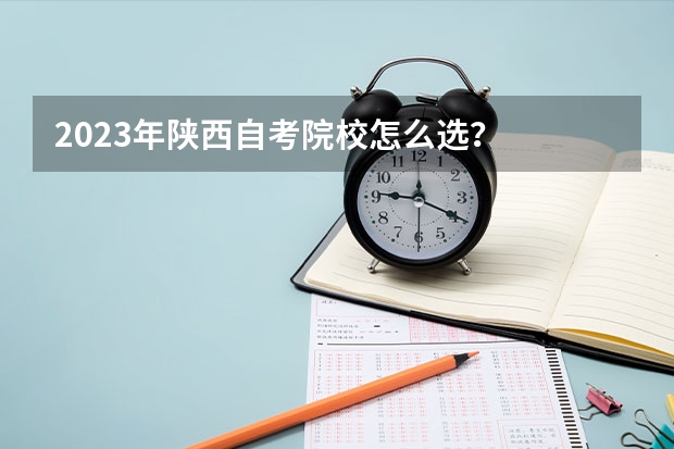 2023年陕西自考院校怎么选？