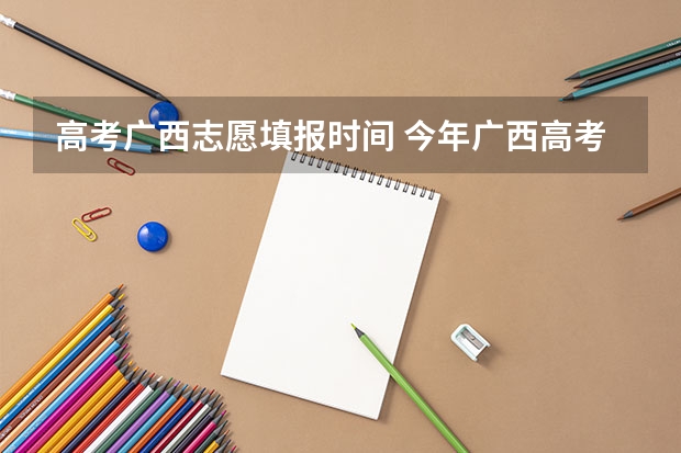 高考广西志愿填报时间 今年广西高考填志愿时间