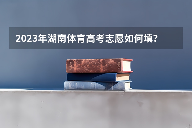 2023年湖南体育高考志愿如何填?