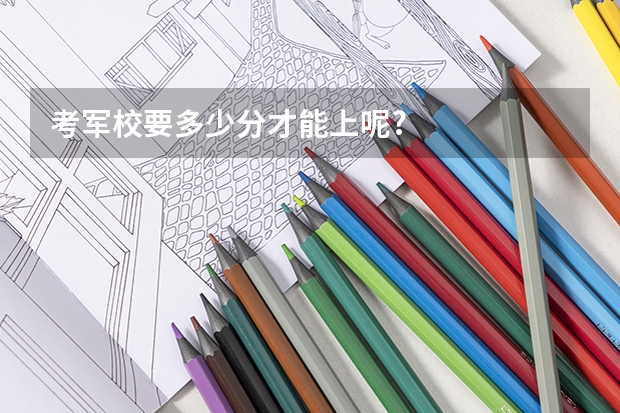 考军校要多少分才能上呢?