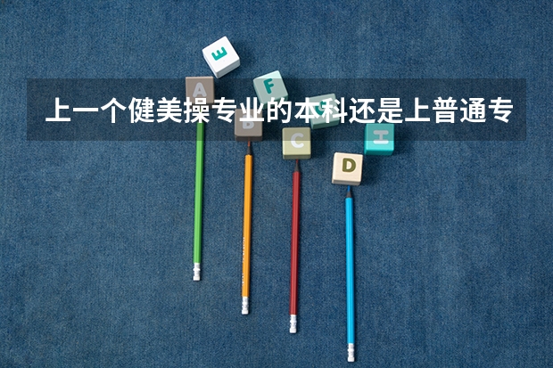 上一个健美操专业的本科还是上普通专业的专科有什么比较级