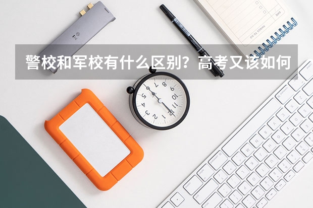 警校和军校有什么区别？高考又该如何选择？