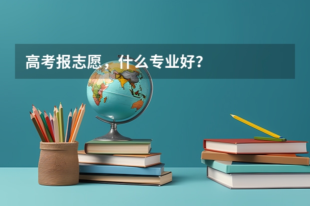 高考报志愿,什么专业好?