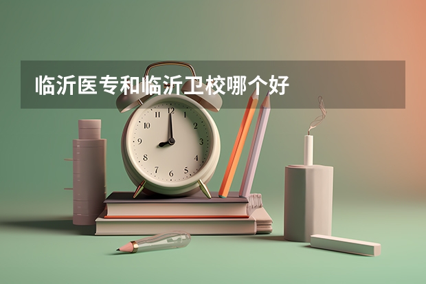 临沂医专和临沂卫校哪个好