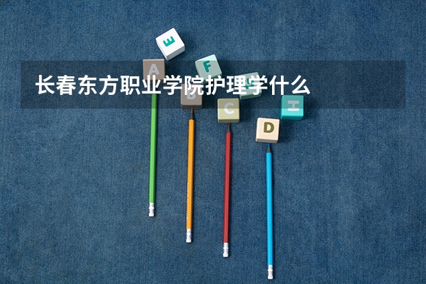 长春东方职业学院护理学什么