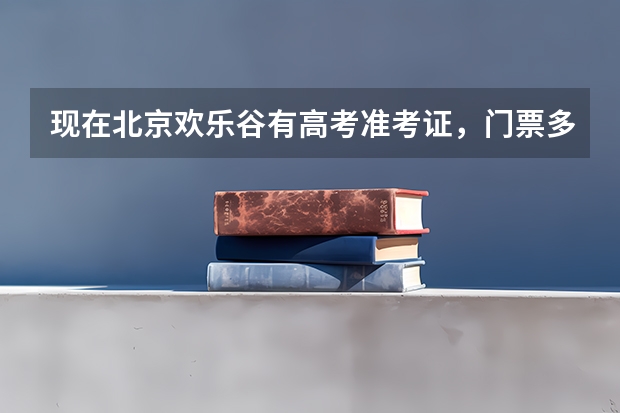 现在北京欢乐谷有高考准考证，门票多少钱一张了？