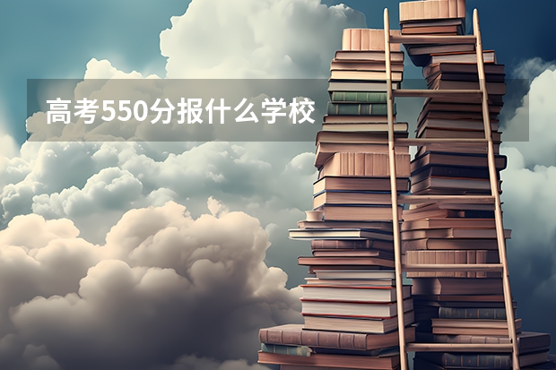高考550分报什么学校