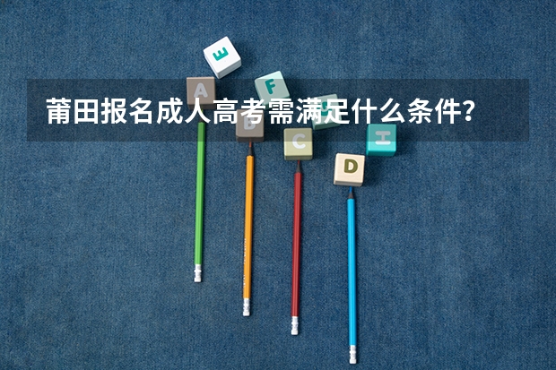 莆田报名成人高考需满足什么条件?