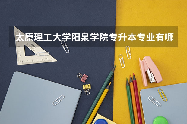 太原理工大学阳泉学院专升本专业有哪些?