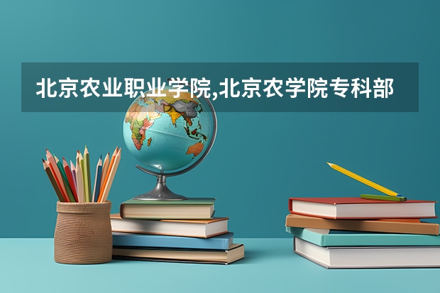 北京农业职业学院,北京农学院专科部哪个好？？？急急急