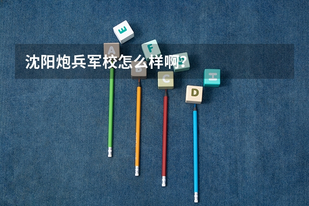 沈阳炮兵军校怎么样啊?