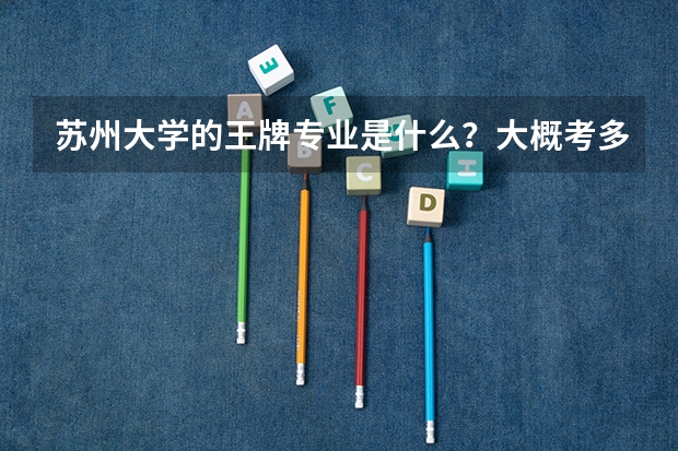 苏州大学的王牌专业是什么？大概考多少分能进？
