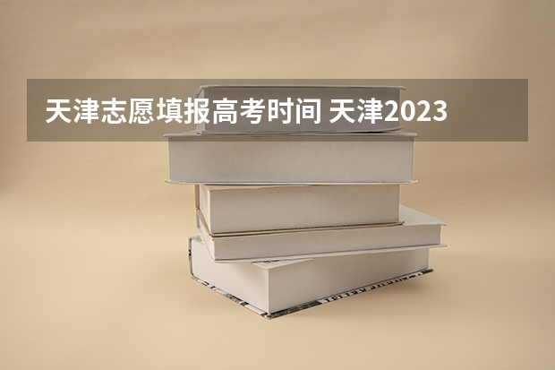 天津志愿填报高考时间 天津2023高考录取时间节点