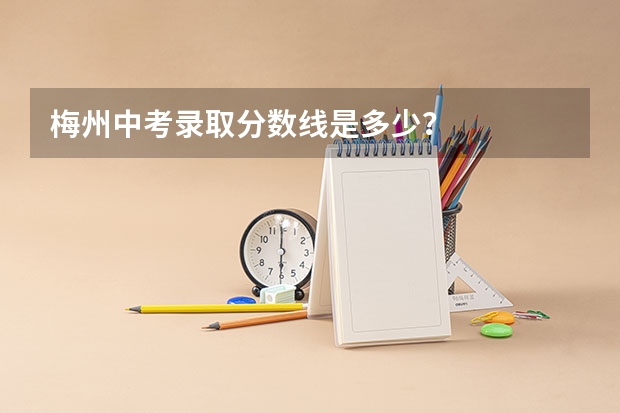 梅州中考录取分数线是多少？
