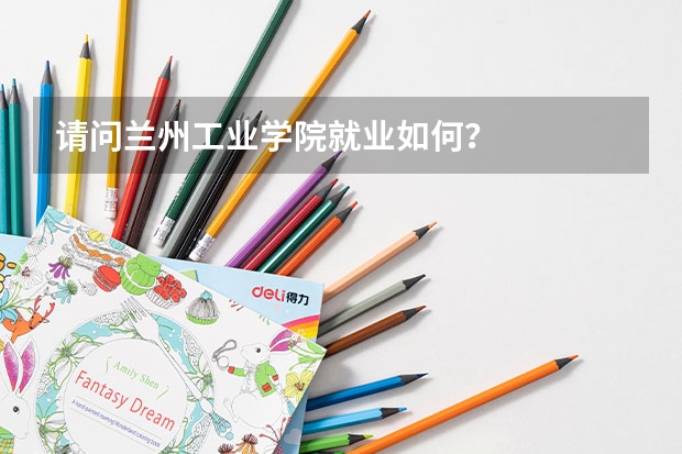 请问兰州工业学院就业如何？