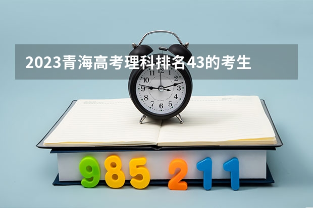2023青海高考理科排名43的考生报什么大学 大学往年录取分数线