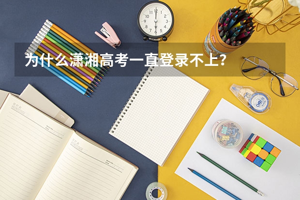 为什么潇湘高考一直登录不上?