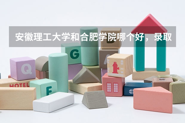 安徽理工大学和合肥学院哪个好，录取分数哪个高一些