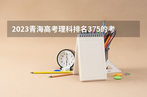 2023青海高考理科排名375的考生报什么大学 大学往年录取分数线