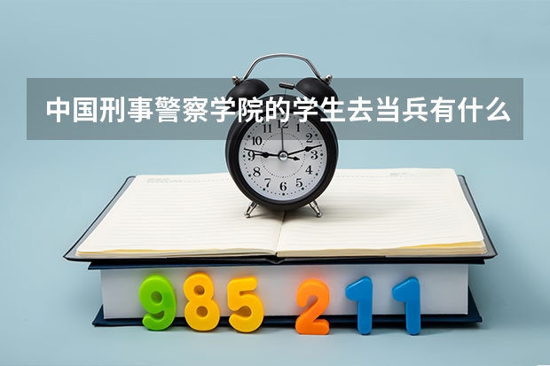 中国刑事警察学院的学生去当兵有什么优势求解答