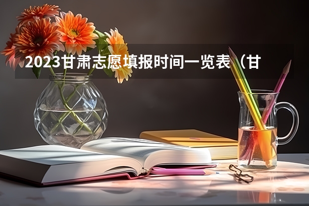 2023甘肃志愿填报时间一览表（甘肃省专科志愿填报时间2023）