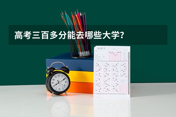 高考三百多分能去哪些大学？