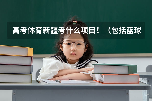 高考体育新疆考什么项目!(包括篮球专项)