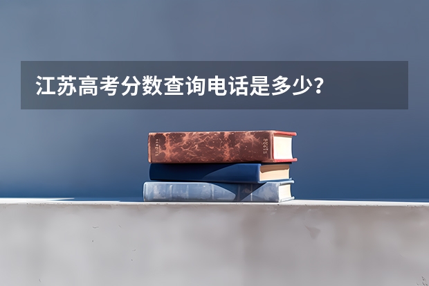 江苏高考分数查询电话是多少?