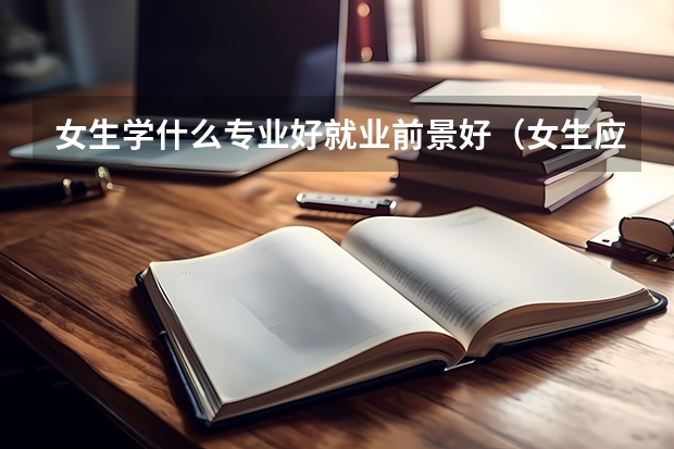 女生学什么专业好就业前景好(女生应该优选这五大专业)