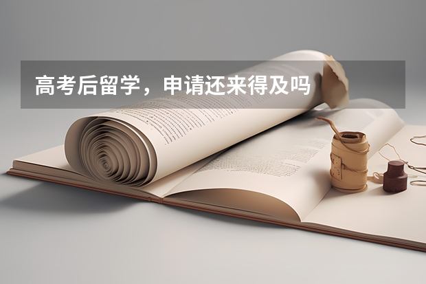 高考后留学,申请还来得及吗