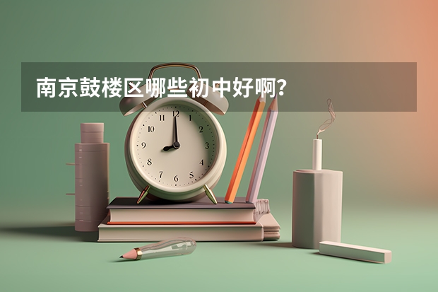 南京鼓楼区哪些初中好啊？